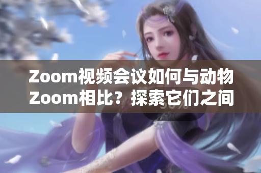 Zoom视频会议如何与动物Zoom相比？探索它们之间的异同