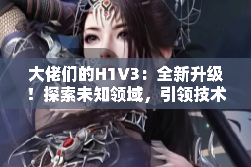 大佬们的H1V3：全新升级！探索未知领域，引领技术潮流