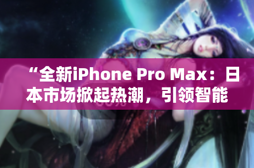 “全新iPhone Pro Max：日本市场掀起热潮，引领智能手机革新风潮！”