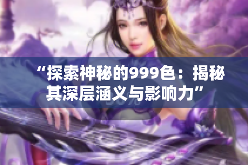 “探索神秘的999色：揭秘其深层涵义与影响力”