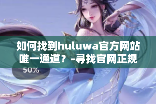 如何找到huluwa官方网站唯一通道？-寻找官网正规登录入口！