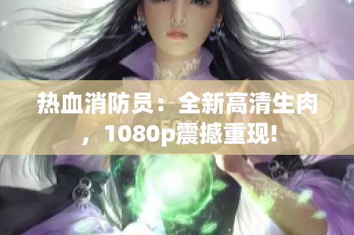 热血消防员：全新高清生肉，1080p震撼重现!