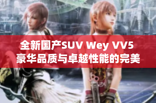 全新国产SUV Wey VV5 豪华品质与卓越性能的完美融合