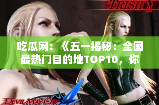 吃瓜网：《五一揭秘：全国最热门目的地TOP10，你猜对了吗？》