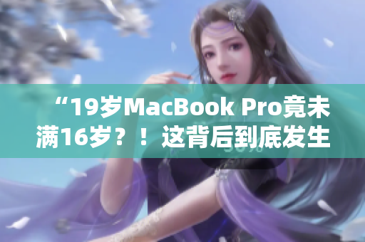 “19岁MacBook Pro竟未满16岁？！这背后到底发生了什么？”