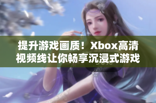 提升游戏画质！Xbox高清视频线让你畅享沉浸式游戏体验