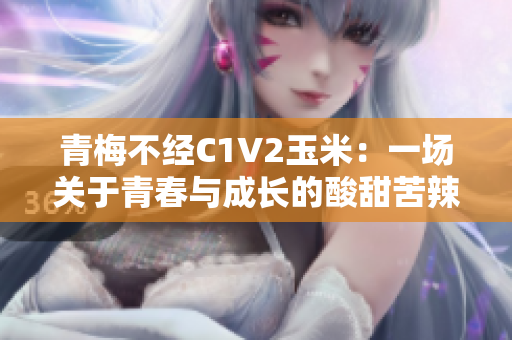 青梅不经C1V2玉米：一场关于青春与成长的酸甜苦辣