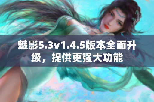 魅影5.3v1.4.5版本全面升级，提供更强大功能