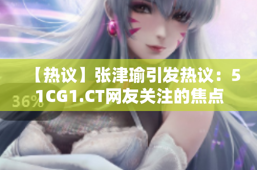 【热议】张津瑜引发热议：51CG1.CT网友关注的焦点