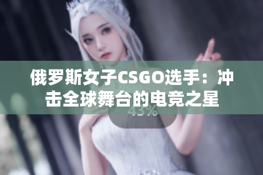 俄罗斯女子CSGO选手：冲击全球舞台的电竞之星