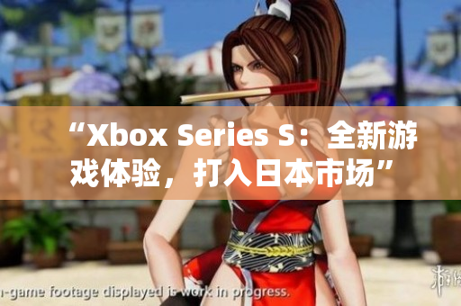 “Xbox Series S：全新游戏体验，打入日本市场”