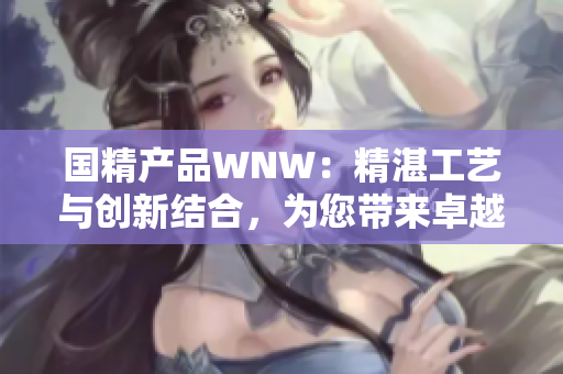 国精产品WNW：精湛工艺与创新结合，为您带来卓越品质