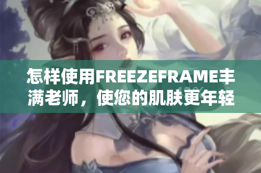 怎样使用FREEZEFRAME丰满老师，使您的肌肤更年轻？