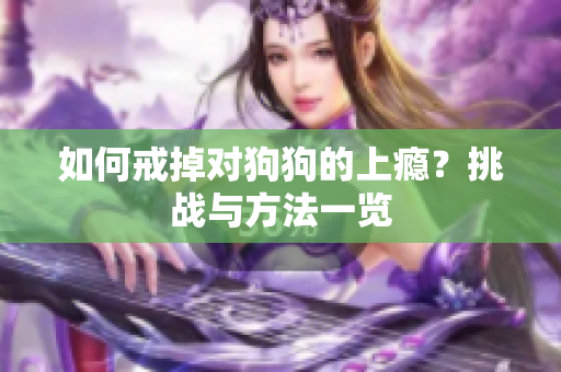 如何戒掉对狗狗的上瘾？挑战与方法一览