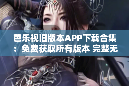 芭乐视旧版本APP下载合集：免费获取所有版本 完整无限制