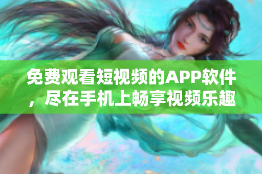 免费观看短视频的APP软件，尽在手机上畅享视频乐趣