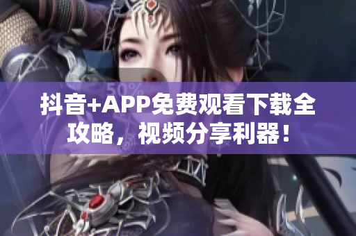 抖音+APP免费观看下载全攻略，视频分享利器！