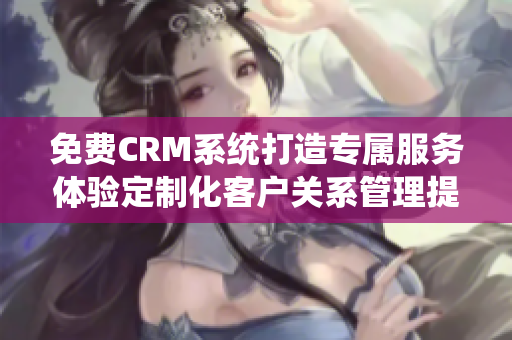 免费CRM系统打造专属服务体验定制化客户关系管理提升企业运营效率