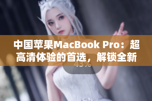 中国苹果MacBook Pro：超高清体验的首选，解锁全新电脑时代