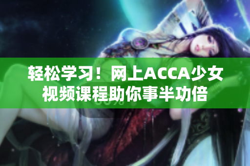 轻松学习！网上ACCA少女视频课程助你事半功倍