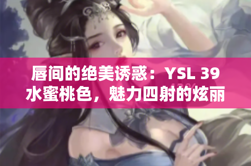 唇间的绝美诱惑：YSL 39水蜜桃色，魅力四射的炫丽光泽