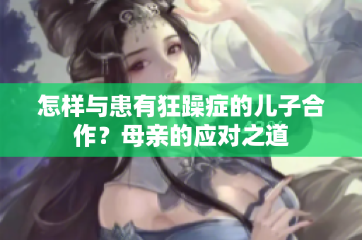 怎样与患有狂躁症的儿子合作？母亲的应对之道