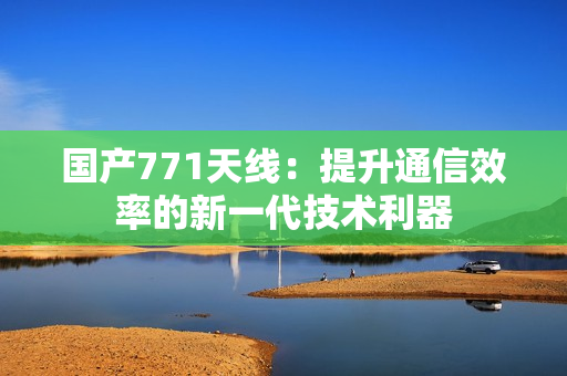 国产771天线：提升通信效率的新一代技术利器