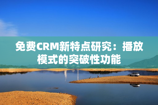 免费CRM新特点研究：播放模式的突破性功能