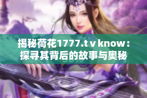 揭秘荷花1777.tⅴknow：探寻其背后的故事与奥秘