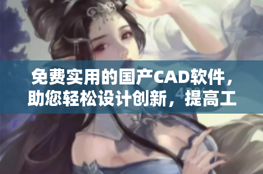 免费实用的国产CAD软件，助您轻松设计创新，提高工作效率