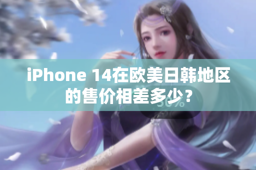 iPhone 14在欧美日韩地区的售价相差多少？