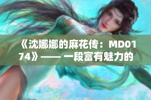 《沈娜娜的麻花传：MD0174》—— 一段富有魅力的奇幻旅程