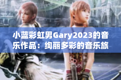 小蓝彩虹男Gary2023的音乐作品：绚丽多彩的音乐旅程