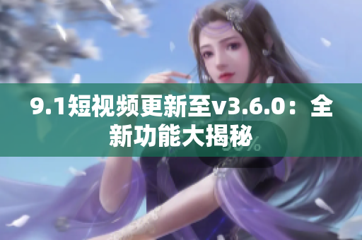 9.1短视频更新至v3.6.0：全新功能大揭秘