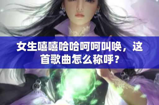 女生嘻嘻哈哈呵呵叫唤，这首歌曲怎么称呼？