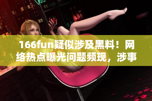 166fun疑似涉及黑料！网络热点曝光问题频现，涉事内容受关注