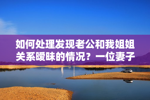 如何处理发现老公和我姐姐关系暧昧的情况？一位妻子的疑惑与挣扎