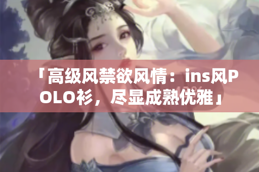 「高级风禁欲风情：ins风POLO衫，尽显成熟优雅」