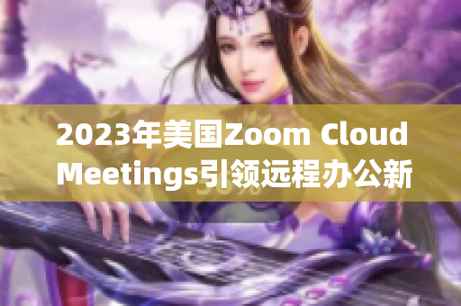 2023年美国Zoom Cloud Meetings引领远程办公新潮流