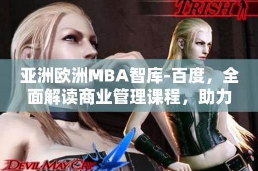 亚洲欧洲MBA智库-百度，全面解读商业管理课程，助力职业发展