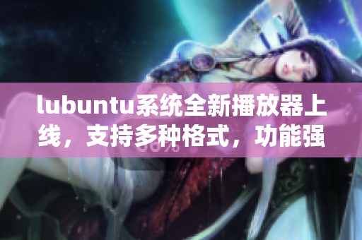 lubuntu系统全新播放器上线，支持多种格式，功能强大