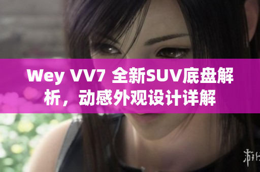 Wey VV7 全新SUV底盘解析，动感外观设计详解