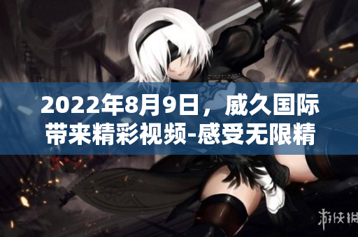 2022年8月9日，威久国际带来精彩视频-感受无限精彩!