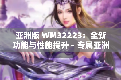 亚洲版 WM32223：全新功能与性能提升 – 专属亚洲市场的最新版本