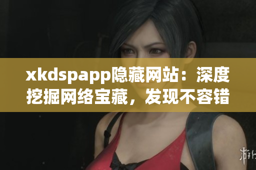 xkdspapp隐藏网站：深度挖掘网络宝藏，发现不容错过的神秘宝藏