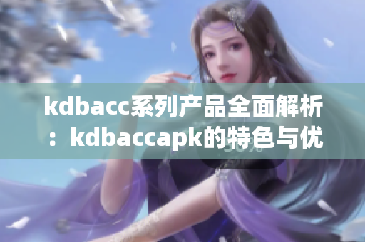 kdbacc系列产品全面解析：kdbaccapk的特色与优势