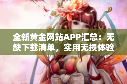 全新黄金网站APP汇总：无缺下载清单，实用无损体验！