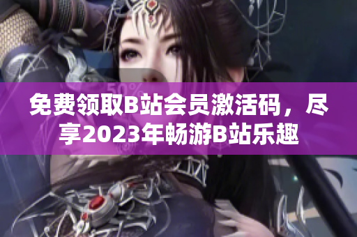 免费领取B站会员激活码，尽享2023年畅游B站乐趣