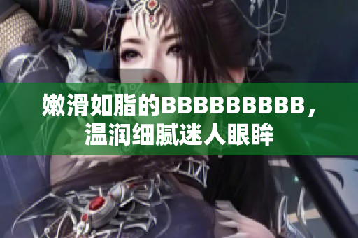 嫩滑如脂的BBBBBBBBB，温润细腻迷人眼眸