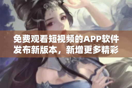 免费观看短视频的APP软件发布新版本，新增更多精彩内容